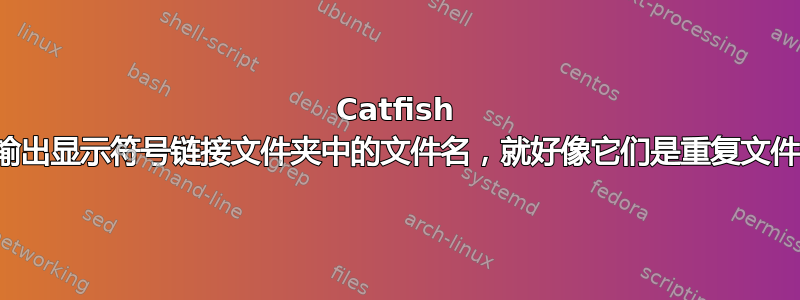 Catfish 搜索输出显示符号链接文件夹中的文件名，就好像它们是重复文件一样