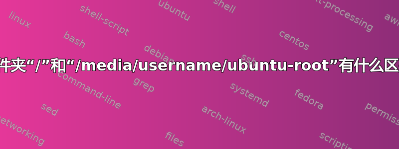 根文件夹“/”和“/media/username/ubuntu-root”有什么区别？