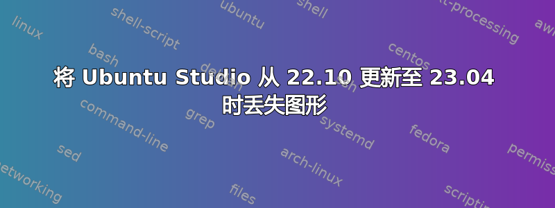 将 Ubuntu Studio 从 22.10 更新至 23.04 时丢失图形