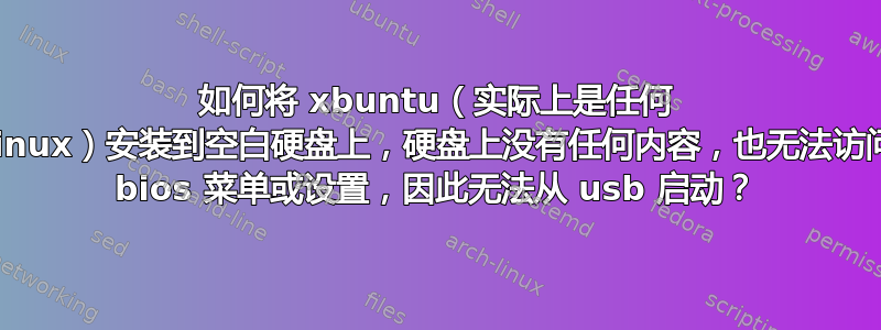 如何将 xbuntu（实际上是任何 Linux）安装到空白硬盘上，硬盘上没有任何内容，也无法访问 bios 菜单或设置，因此无法从 usb 启动？