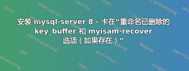 安装 mysql-server 8 - 卡在“重命名已删除的 key_buffer 和 myisam-recover 选项（如果存在）”