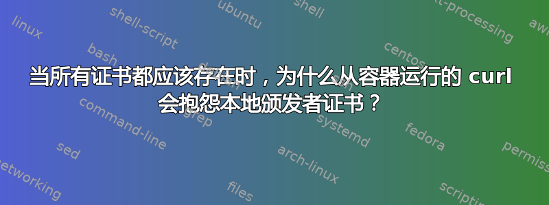 当所有证书都应该存在时，为什么从容器运行的 curl 会抱怨本地颁发者证书？