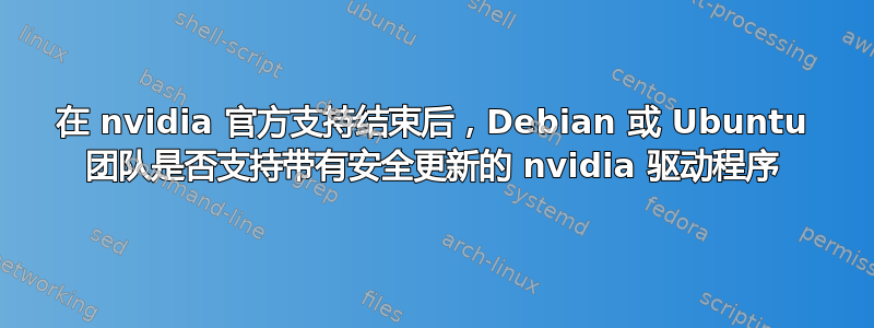 在 nvidia 官方支持结束后，Debian 或 Ubuntu 团队是否支持带有安全更新的 nvidia 驱动程序