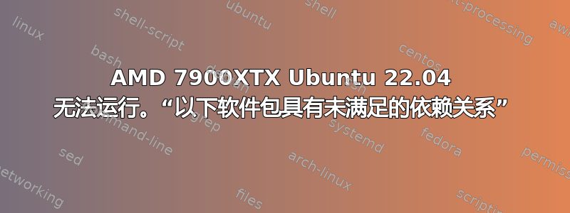 AMD 7900XTX Ubuntu 22.04 无法运行。“以下软件包具有未满足的依赖关系”