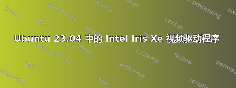 Ubuntu 23.04 中的 Intel Iris Xe 视频驱动程序