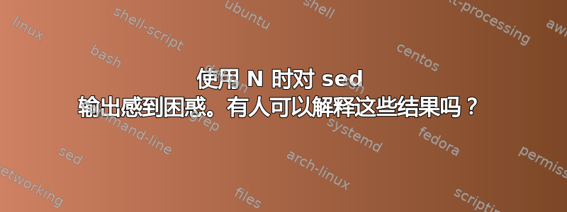 使用 N 时对 sed 输出感到困惑。有人可以解释这些结果吗？