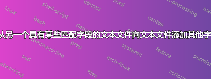 如何从另一个具有某些匹配字段的文本文件向文本文件添加其他字段？