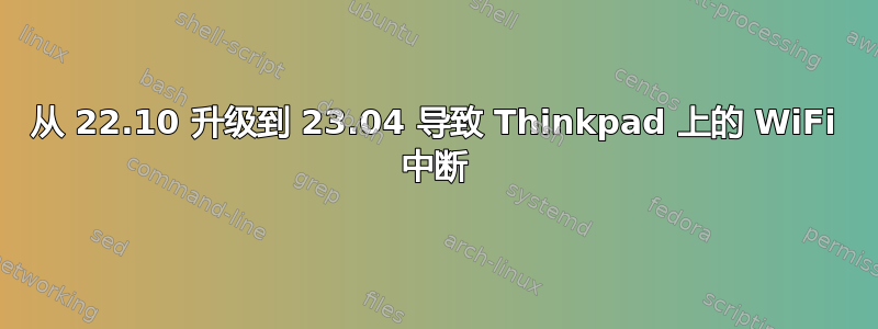 从 22.10 升级到 23.04 导致 Thinkpad 上的 WiFi 中断