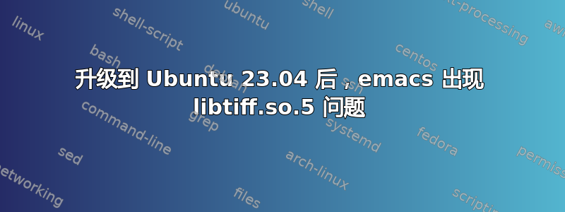 升级到 Ubuntu 23.04 后，emacs 出现 libtiff.so.5 问题