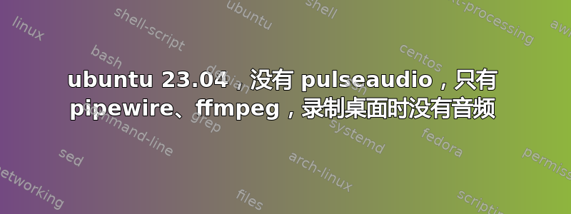 ubuntu 23.04，没有 pulseaudio，只有 pipewire、ffmpeg，录制桌面时没有音频