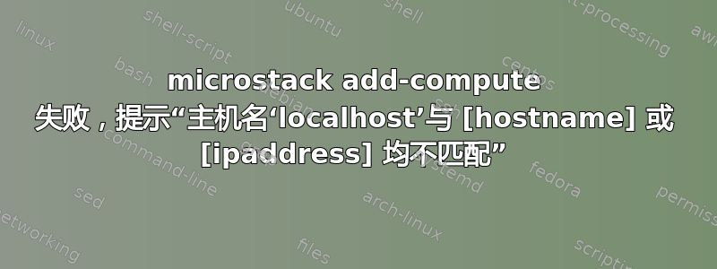 microstack add-compute 失败，提示“主机名‘localhost’与 [hostname] 或 [ipaddress] 均不匹配”