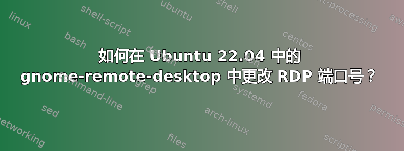 如何在 Ubuntu 22.04 中的 gnome-remote-desktop 中更改 RDP 端口号？