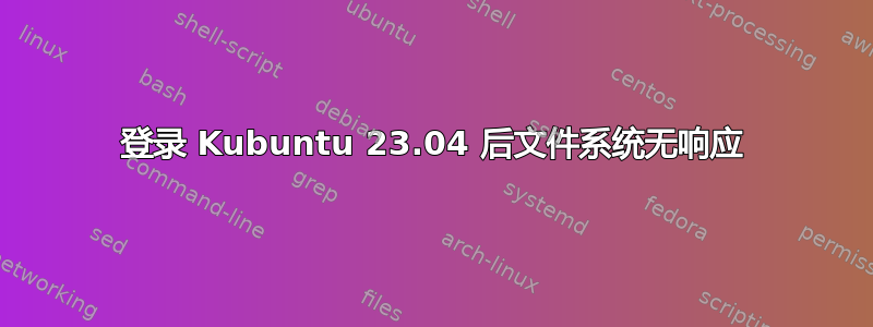 登录 Kubuntu 23.04 后文件系统无响应