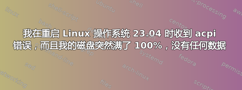 我在重启 Linux 操作系统 23.04 时收到 acpi 错误，而且我的磁盘突然满了 100%，没有任何数据