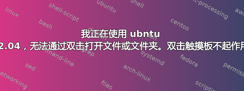 我正在使用 ubntu 22.04，无法通过双击打开文件或文件夹。双击触摸板不起作用