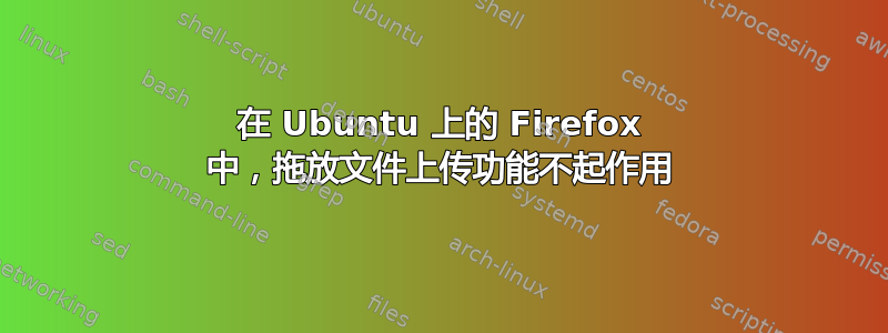 在 Ubuntu 上的 Firefox 中，拖放文件上传功能不起作用