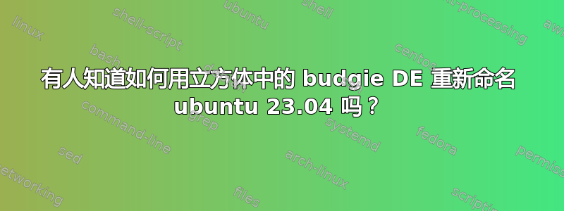 有人知道如何用立方体中的 budgie DE 重新命名 ubuntu 23.04 吗？