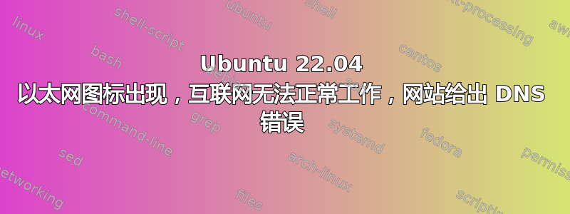 Ubuntu 22.04 以太网图标出现，互联网无法正常工作，网站给出 DNS 错误