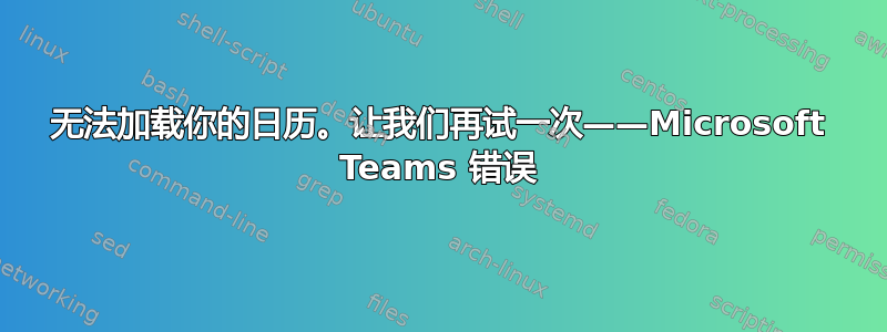 无法加载你的日历。让我们再试一次——Microsoft Teams 错误