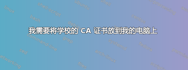 我需要将学校的 CA 证书放到我的电脑上