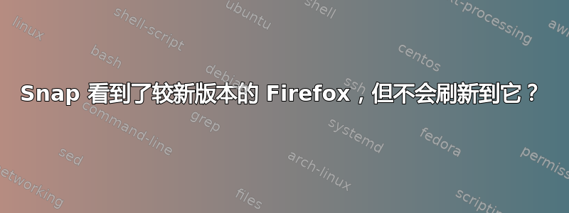 Snap 看到了较新版本的 Firefox，但不会刷新到它？