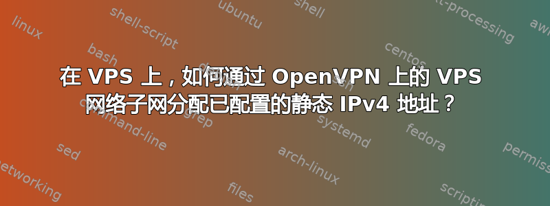 在 VPS 上，如何通过 OpenVPN 上的 VPS 网络子网分配已配置的静态 IPv4 地址？