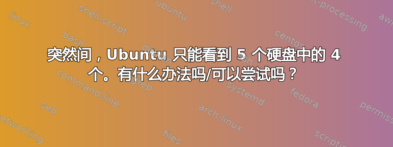 突然间，Ubuntu 只能看到 5 个硬盘中的 4 个。有什么办法吗/可以尝试吗？