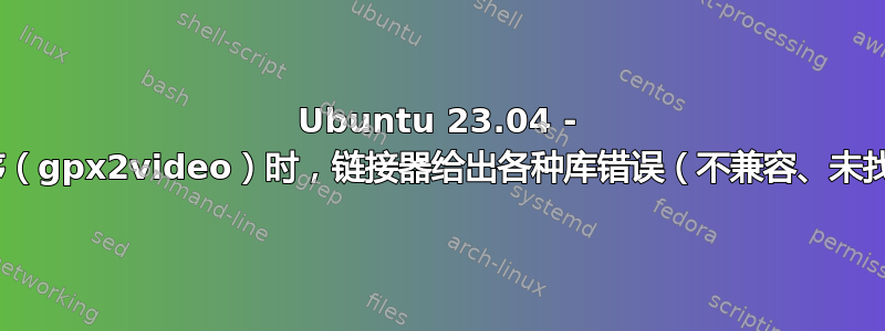 Ubuntu 23.04 - 在编译程序（gpx2video）时，链接器给出各种库错误（不兼容、未找到......）