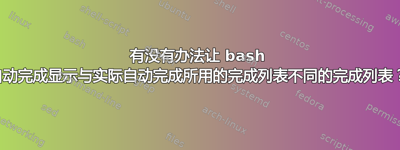 有没有办法让 bash 自动完成显示与实际自动完成所用的完成列表不同的完成列表？