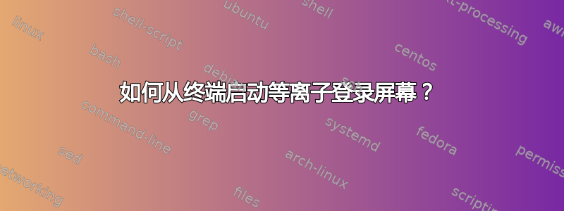 如何从终端启动等离子登录屏幕？