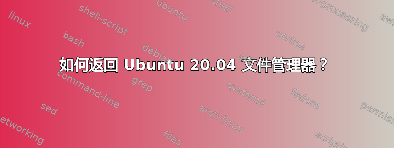 如何返回 Ubuntu 20.04 文件管理器？