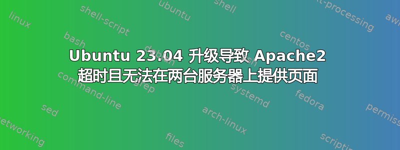 Ubuntu 23.04 升级导致 Apache2 超时且无法在两台服务器上提供页面