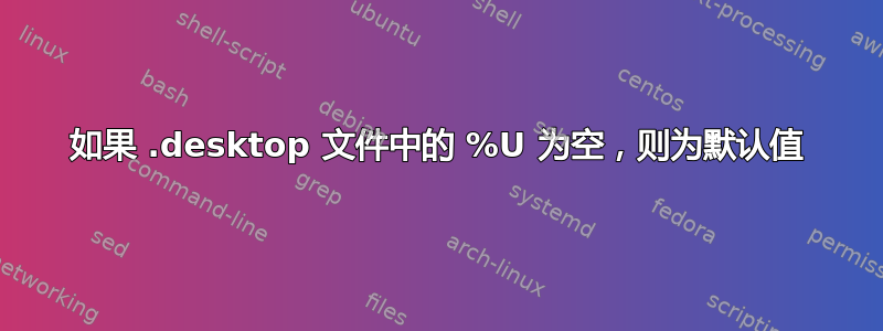 如果 .desktop 文件中的 %U 为空，则为默认值