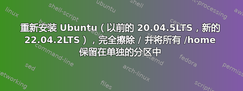 重新安装 Ubuntu（以前的 20.04.5LTS，新的 22.04.2LTS），完全擦除 / 并将所有 /home 保留在单独的分区中