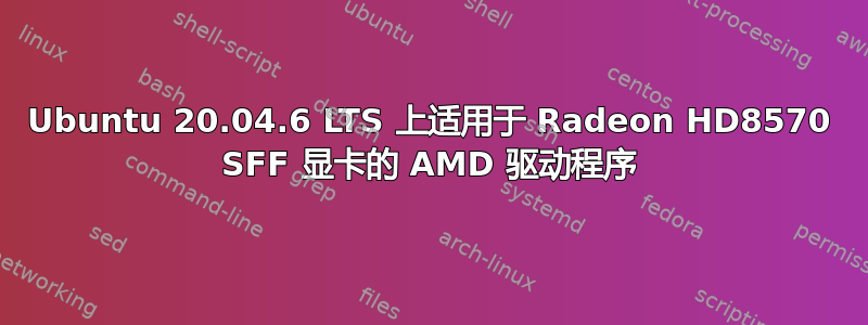 Ubuntu 20.04.6 LTS 上适用于 Radeon HD8570 SFF 显卡的 AMD 驱动程序