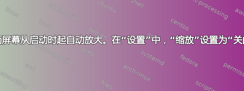 桌面屏幕从启动时起自动放大。在“设置”中，“缩放”设置为“关闭”