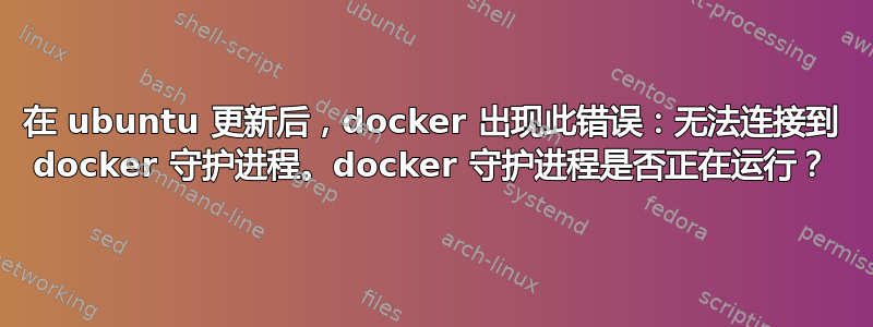 在 ubuntu 更新后，docker 出现此错误：无法连接到 docker 守护进程。docker 守护进程是否正在运行？