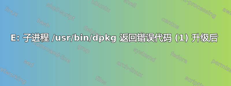 E: 子进程 /usr/bin/dpkg 返回错误代码 (1) 升级后