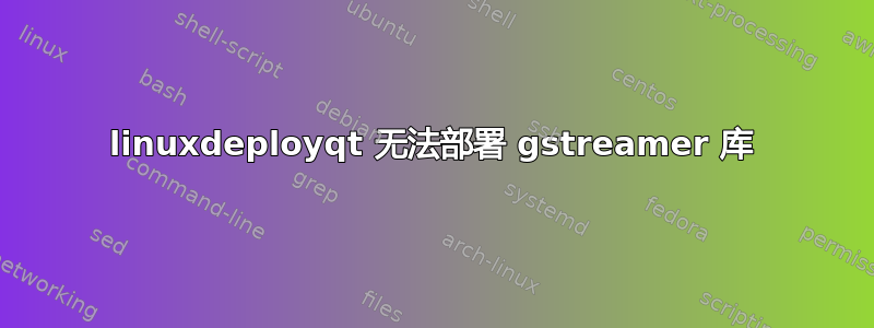 linuxdeployqt 无法部署 gstreamer 库