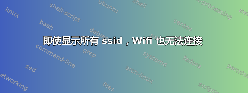 即使显示所有 ssid，Wifi 也无法连接