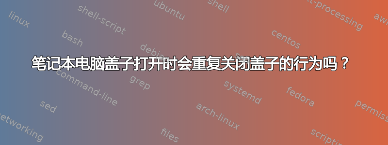 笔记本电脑盖子打开时会重复关闭盖子的行为吗？