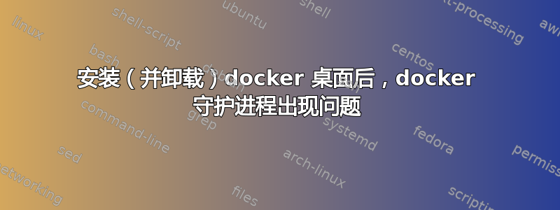 安装（并卸载）docker 桌面后，docker 守护进程出现问题