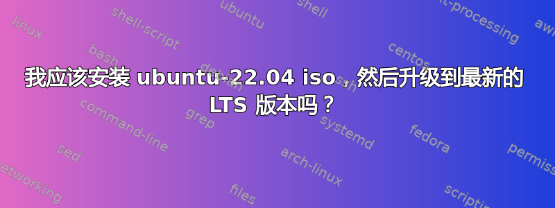 我应该安装 ubuntu-22.04 iso，然后升级到最新的 LTS 版本吗？