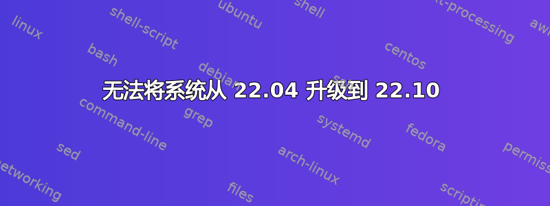 无法将系统从 22.04 升级到 22.10