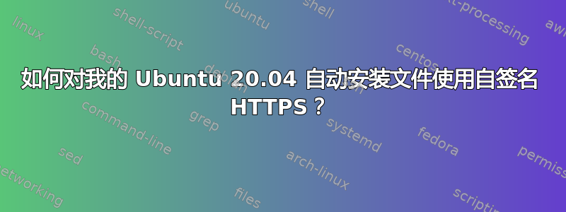 如何对我的 Ubuntu 20.04 自动安装文件使用自签名 HTTPS？