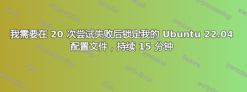 我需要在 20 次尝试失败后锁定我的 Ubuntu 22.04 配置文件，持续 15 分钟