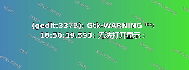 (gedit:3378): Gtk-WARNING **: 18:50:39.593: 无法打开显示：