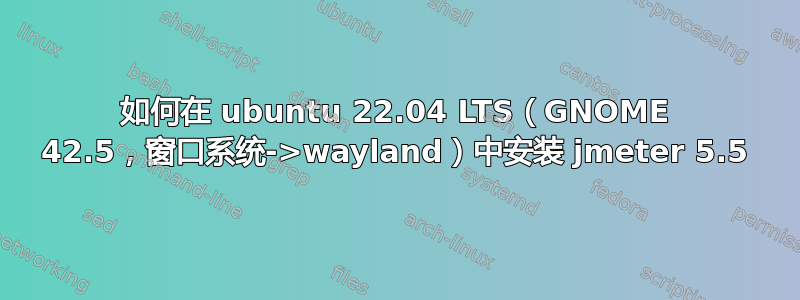 如何在 ubuntu 22.04 LTS（GNOME 42.5，窗口系统->wayland）中安装 jmeter 5.5