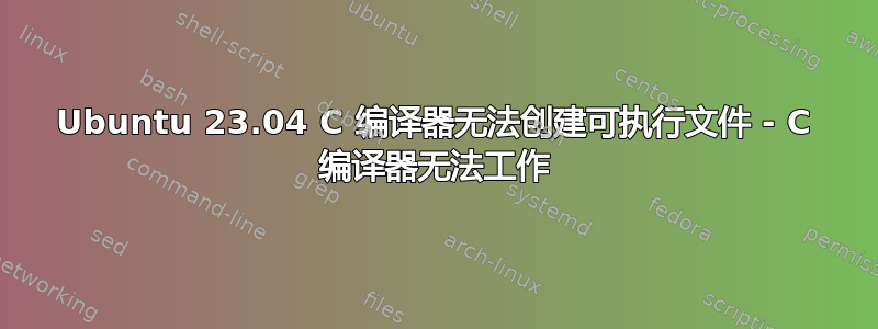 Ubuntu 23.04 C 编译器无法创建可执行文件 - C 编译器无法工作