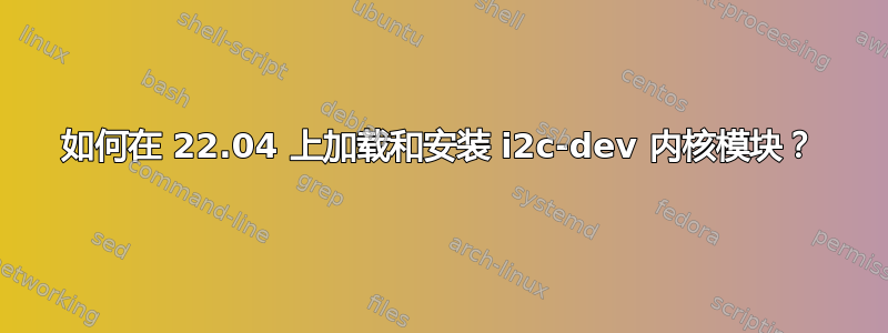 如何在 22.04 上加载和安装 i2c-dev 内核模块？